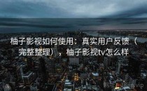柚子影视如何使用：真实用户反馈（完整整理），柚子影视tv怎么样