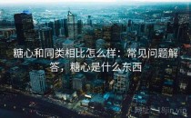 糖心和同类相比怎么样：常见问题解答，糖心是什么东西