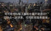 可可影视tv版下载现在能不能访问：优缺点一次讲清，可可影视服务器端