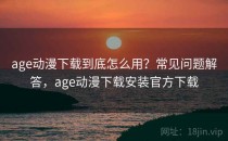 age动漫下载到底怎么用？常见问题解答，age动漫下载安装官方下载