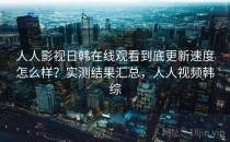 人人影视日韩在线观看到底更新速度怎么样？实测结果汇总，人人视频韩综