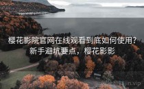 樱花影院官网在线观看到底如何使用？新手避坑要点，樱花影影