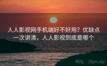 人人影视网手机端好不好用？优缺点一次讲清，人人影视到底是哪个