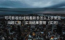 可可影视在线观看新手怎么上手常见问题汇总：实测结果整理（实测）