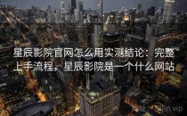星辰影院官网怎么用实测结论：完整上手流程，星辰影院是一个什么网站