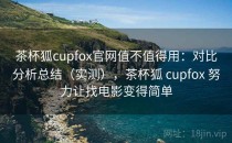 茶杯狐cupfox官网值不值得用：对比分析总结（实测），茶杯狐 cupfox 努力让找电影变得简单
