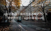 age动漫ios下载现在能不能访问？长期使用结论，age动漫有ios吗