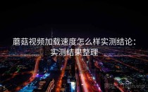 蘑菇视频加载速度怎么样实测结论：实测结果整理