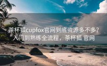 茶杯狐cupfox官网到底资源多不多？入门到熟练全流程，茶杯狐 官网