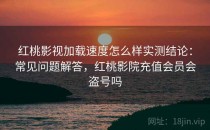 红桃影视加载速度怎么样实测结论：常见问题解答，红桃影院充值会员会盗号吗
