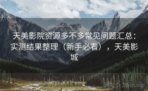 天美影院资源多不多常见问题汇总：实测结果整理（新手必看），天美影城
