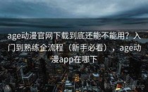 age动漫官网下载到底还能不能用？入门到熟练全流程（新手必看），age动漫app在哪下