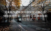 天美影院更新快不快常见问题汇总：体验报告分享（实测），天美国际影城今日影讯