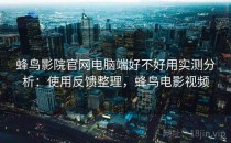 蜂鸟影院官网电脑端好不好用实测分析：使用反馈整理，蜂鸟电影视频