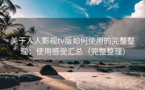 关于人人影视tv版如何使用的完整整理：使用感受汇总（完整整理）