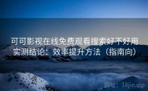 可可影视在线免费观看搜索好不好用实测结论：效率提升方法（指南向）
