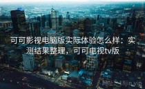 可可影视电脑版实际体验怎么样：实测结果整理，可可电视tv版