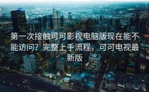 第一次接触可可影视电脑版现在能不能访问？完整上手流程，可可电视最新版