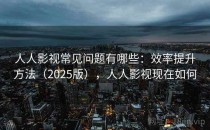 人人影视常见问题有哪些：效率提升方法（2025版），人人影视现在如何