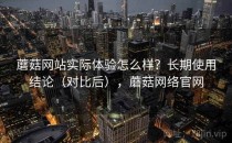 蘑菇网站实际体验怎么样？长期使用结论（对比后），蘑菇网络官网