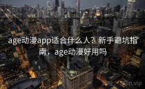 age动漫app适合什么人？新手避坑指南，age动漫好用吗