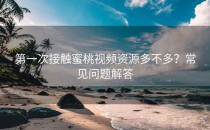 第一次接触蜜桃视频资源多不多？常见问题解答