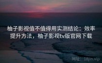 柚子影视值不值得用实测结论：效率提升方法，柚子影视tv版官网下载