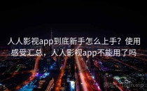 人人影视app到底新手怎么上手？使用感受汇总，人人影视app不能用了吗
