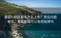 蘑菇tv到底新手怎么上手？常见问题解答，蘑菇影视可以电视投屏吗