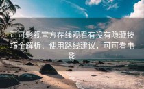 可可影视官方在线观看有没有隐藏技巧全解析：使用路线建议，可可看电影