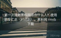 第一次接触<strong>黑料网</strong>适合什么人？使用感受汇总（对比后），<strong>黑料网</strong> rmvb 下载