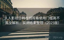 人人影视日韩在线观看使用门槛高不高全解析：实测结果整理（2025版）