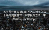 关于茶杯狐cupfox官网入口新手怎么上手的完整整理：效率提升方法，茶杯狐cupfox官网app