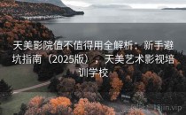 天美影院值不值得用全解析：新手避坑指南（2025版），天美艺术影视培训学校