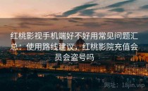 红桃影视手机端好不好用常见问题汇总：使用路线建议，红桃影院充值会员会盗号吗