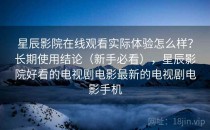 星辰影院在线观看实际体验怎么样？长期使用结论（新手必看），星辰影院好看的电视剧电影最新的电视剧电影手机