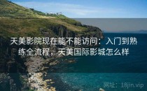 天美影院现在能不能访问：入门到熟练全流程，天美国际影城怎么样