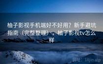 柚子影视手机端好不好用？新手避坑指南（完整整理），柚子影视tv怎么样
