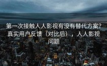第一次接触人人影视有没有替代方案？真实用户反馈（对比后），人人影视问题