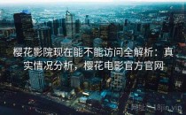 樱花影院现在能不能访问全解析：真实情况分析，樱花电影官方官网