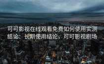可可影视在线观看免费如何使用实测结论：长期使用结论，可可影视剧场