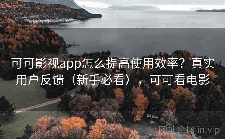 可可影视app怎么提高使用效率？真实用户反馈（新手必看），可可看电影