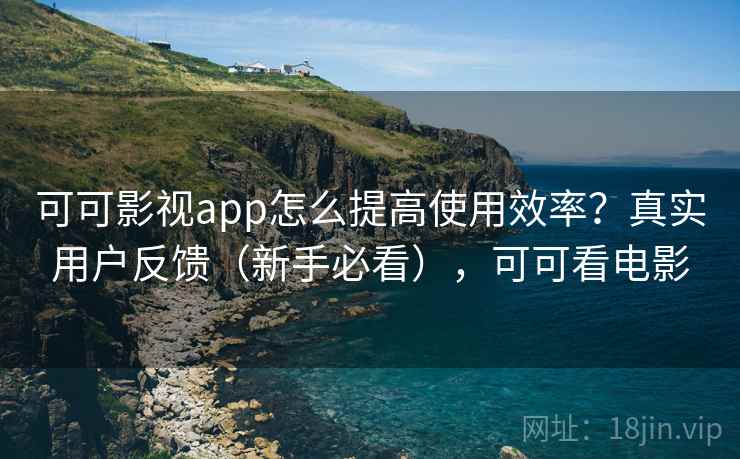 可可影视app怎么提高使用效率？真实用户反馈（新手必看），可可看电影