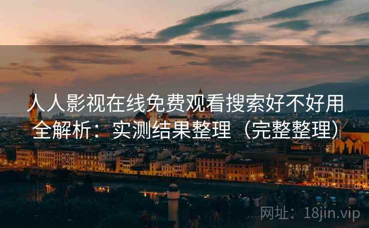 人人影视在线免费观看搜索好不好用全解析：实测结果整理（完整整理）