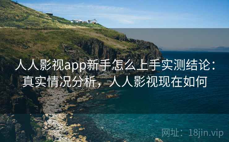 人人影视app新手怎么上手实测结论：真实情况分析，人人影视现在如何