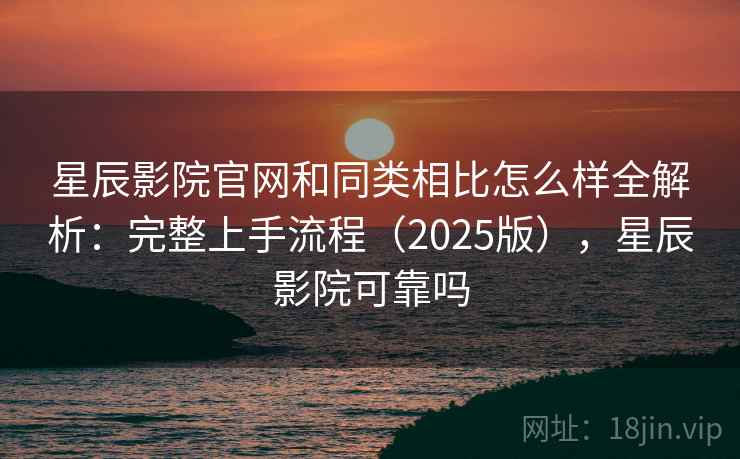 星辰影院官网和同类相比怎么样全解析:完整上手流程(2025版),星辰影院可靠吗 星辰影院官网和同类相比怎么样全解析:完整上手流程(2025版),星辰影院可靠吗