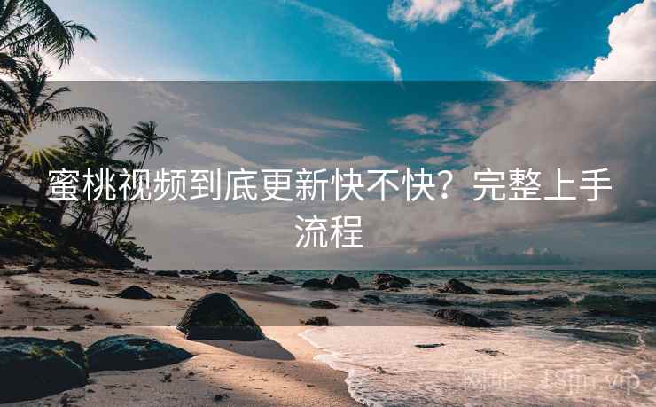 蜜桃视频到底更新快不快？完整上手流程