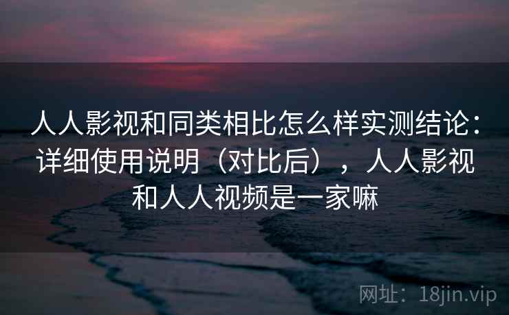 人人影视和同类相比怎么样实测结论：详细使用说明（对比后），人人影视和人人视频是一家嘛