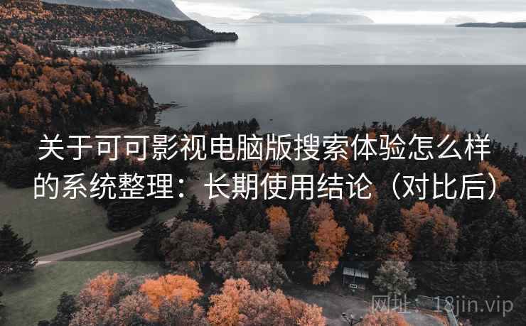 关于可可影视电脑版搜索体验怎么样的系统整理：长期使用结论（对比后）
