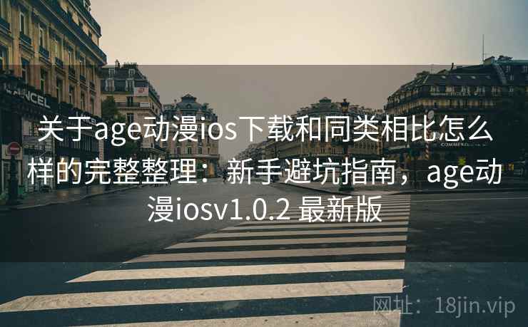 关于age动漫ios下载和同类相比怎么样的完整整理：新手避坑指南，age动漫iosv1.0.2 最新版